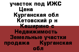 участок под ИЖС › Цена ­ 170 000 - Курганская обл., Кетовский р-н, Каширино с. Недвижимость » Земельные участки продажа   . Курганская обл.